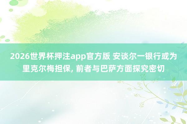 2026世界杯押注app官方版 安谈尔一银行或为里克尔梅担保, 前者与巴萨方面探究密切