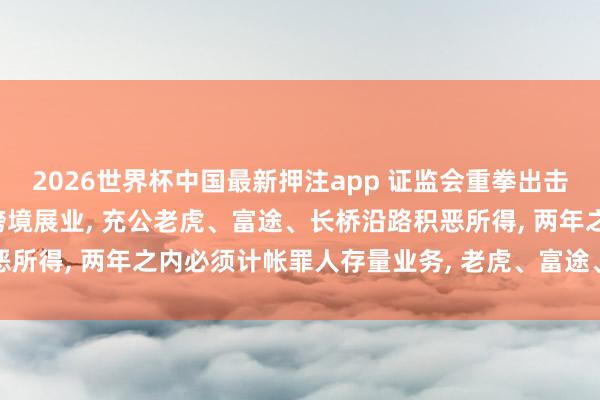 2026世界杯中国最新押注app 证监会重拳出击, 打击互联网券商罪人跨境展业, 充公老虎、富途、长桥沿路积恶所得, 两年之内必须计帐罪人存量业务, 老虎、富途、长桥请问来了