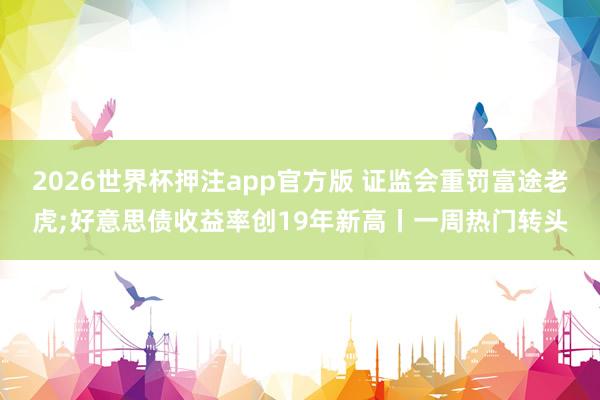 2026世界杯押注app官方版 证监会重罚富途老虎;好意思债收益率创19年新高丨一周热门转头
