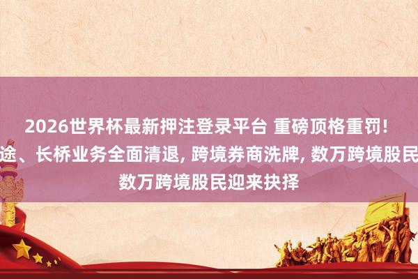 2026世界杯最新押注登录平台 重磅顶格重罚! 老虎、富途、长桥业务全面清退， 跨境券商洗牌， 数万跨境股民迎来抉择