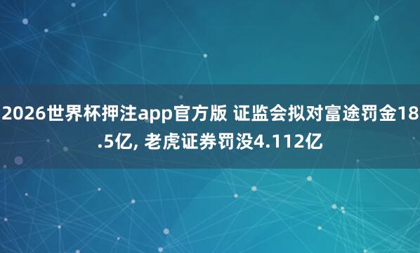 2026世界杯押注app官方版 证监会拟对富途罚金18.5亿, 老虎证券罚没4.112亿