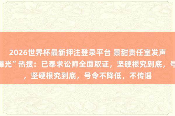 2026世界杯最新押注登录平台 景甜责任室发声明辟谣“代孕条约曝光”热搜：已奉求讼师全面取证，坚硬根究到底，号令不降低，不传谣