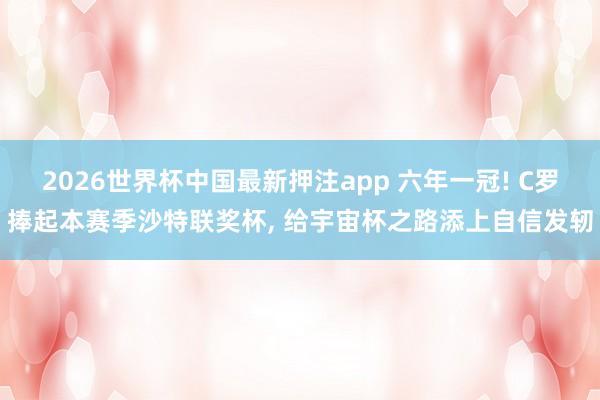 2026世界杯中国最新押注app 六年一冠! C罗捧起本赛季沙特联奖杯, 给宇宙杯之路添上自信发轫
