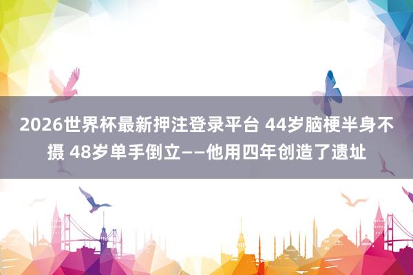 2026世界杯最新押注登录平台 44岁脑梗半身不摄 48岁单手倒立——他用四年创造了遗址