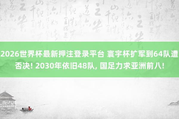 2026世界杯最新押注登录平台 寰宇杯扩军到64队遭否决! 2030年依旧48队， 国足力求亚洲前八!
