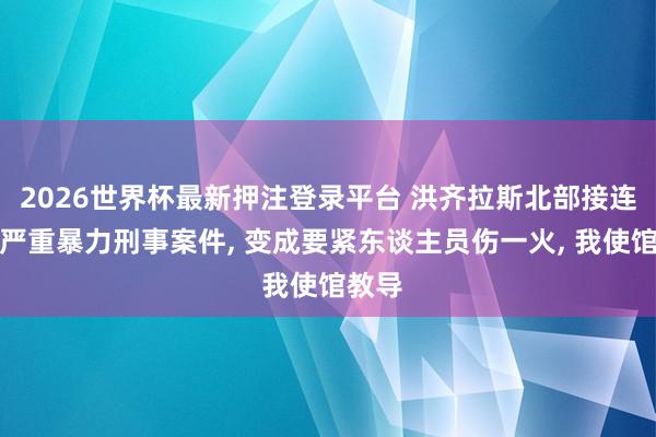 2026世界杯最新押注登录平台 洪齐拉斯北部接连发生严重暴力刑事案件， 变成要紧东谈主员伤一火， 我使馆教导