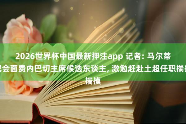 2026世界杯中国最新押注app 记者: 马尔蒂尼会面费内巴切主席候选东谈主, 激勉赶赴土超任职揣摸