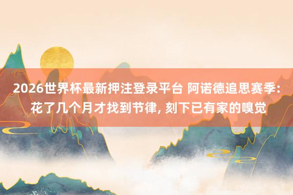 2026世界杯最新押注登录平台 阿诺德追思赛季: 花了几个月才找到节律， 刻下已有家的嗅觉