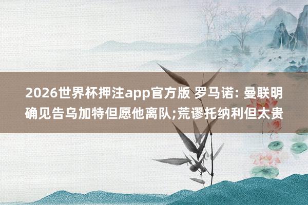2026世界杯押注app官方版 罗马诺: 曼联明确见告乌加特但愿他离队;荒谬托纳利但太贵