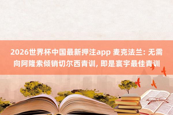 2026世界杯中国最新押注app 麦克法兰: 无需向阿隆索倾销切尔西青训, 即是寰宇最佳青训