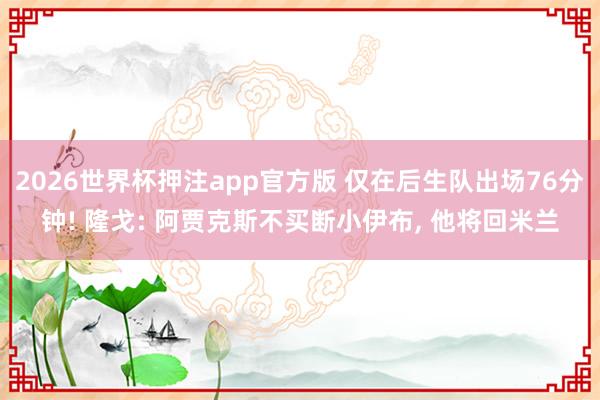 2026世界杯押注app官方版 仅在后生队出场76分钟! 隆戈: 阿贾克斯不买断小伊布, 他将回米兰