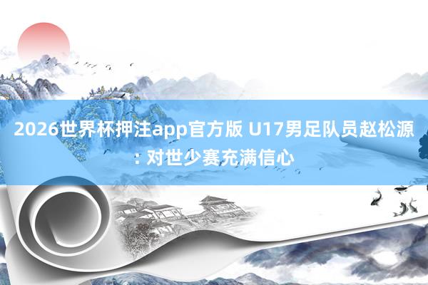 2026世界杯押注app官方版 U17男足队员赵松源: 对世少赛充满信心