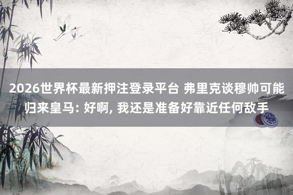 2026世界杯最新押注登录平台 弗里克谈穆帅可能归来皇马: 好啊, 我还是准备好靠近任何敌手