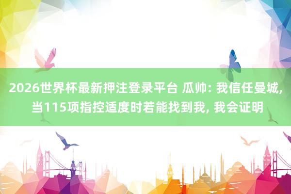 2026世界杯最新押注登录平台 瓜帅: 我信任曼城, 当115项指控适度时若能找到我, 我会证明