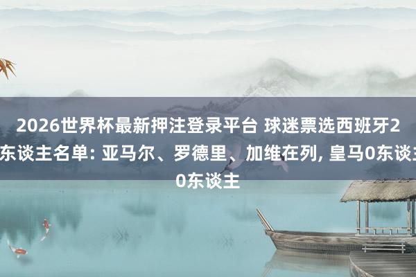2026世界杯最新押注登录平台 球迷票选西班牙26东谈主名单: 亚马尔、罗德里、加维在列, 皇马0东谈主