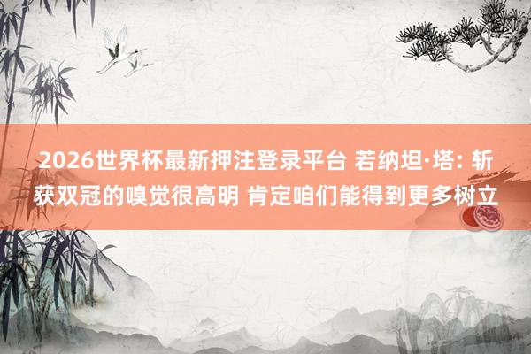 2026世界杯最新押注登录平台 若纳坦·塔: 斩获双冠的嗅觉很高明 肯定咱们能得到更多树立