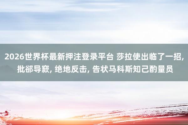 2026世界杯最新押注登录平台 莎拉使出临了一招, 批郤导窾, 绝地反击, 告状马科斯知己酌量员