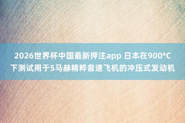 2026世界杯中国最新押注app 日本在900°C下测试用于5马赫精粹音速飞机的冲压式发动机