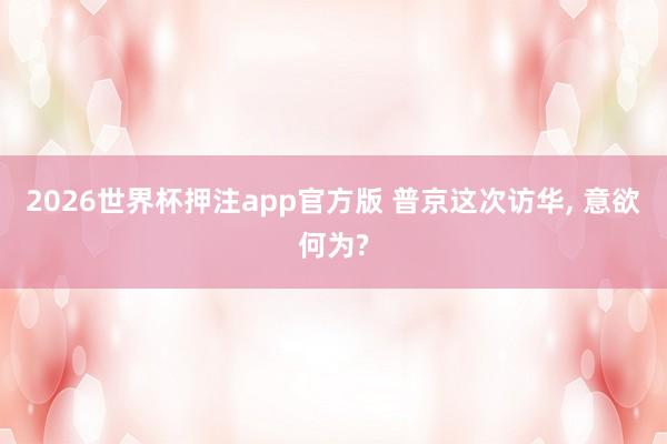 2026世界杯押注app官方版 普京这次访华, 意欲何为?