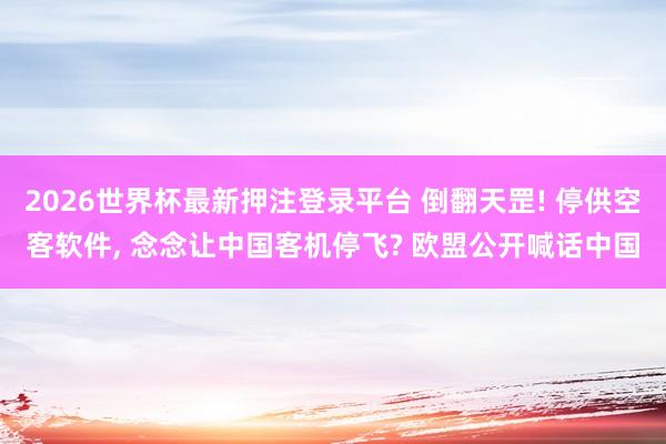 2026世界杯最新押注登录平台 倒翻天罡! 停供空客软件, 念念让中国客机停飞? 欧盟公开喊话中国