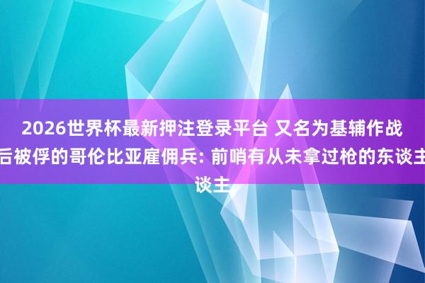 2026世界杯最新押注登录平台 又名为基辅作战后被俘的哥伦比亚雇佣兵: 前哨有从未拿过枪的东谈主