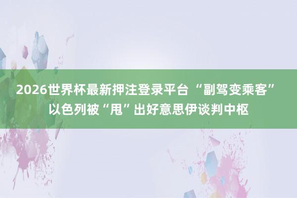 2026世界杯最新押注登录平台 “副驾变乘客” 以色列被“甩”出好意思伊谈判中枢