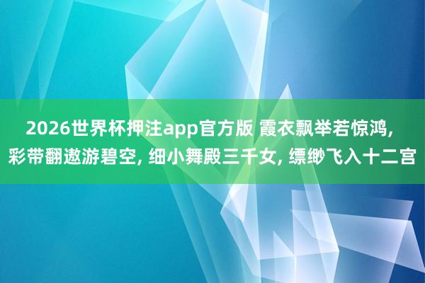 2026世界杯押注app官方版 霞衣飘举若惊鸿, 彩带翻遨游碧空, 细小舞殿三千女, 缥缈飞入十二宫