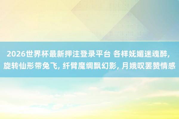 2026世界杯最新押注登录平台 各样妩媚迷魂醉, 旋转仙形带兔飞, 纤臂魔绸飘幻影, 月娥叹罢赞情感