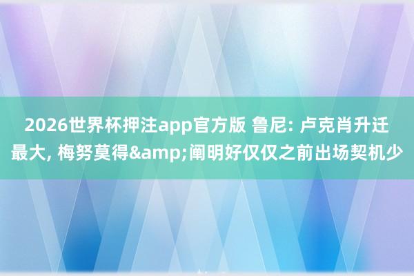 2026世界杯押注app官方版 鲁尼: 卢克肖升迁最大， 梅努莫得&阐明好仅仅之前出场契机少