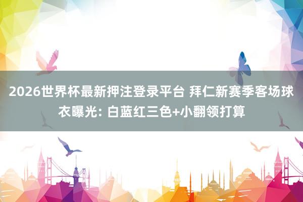 2026世界杯最新押注登录平台 拜仁新赛季客场球衣曝光: 白蓝红三色+小翻领打算