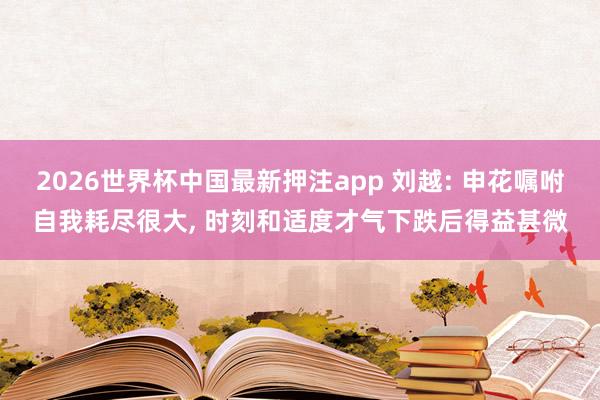 2026世界杯中国最新押注app 刘越: 申花嘱咐自我耗尽很大, 时刻和适度才气下跌后得益甚微