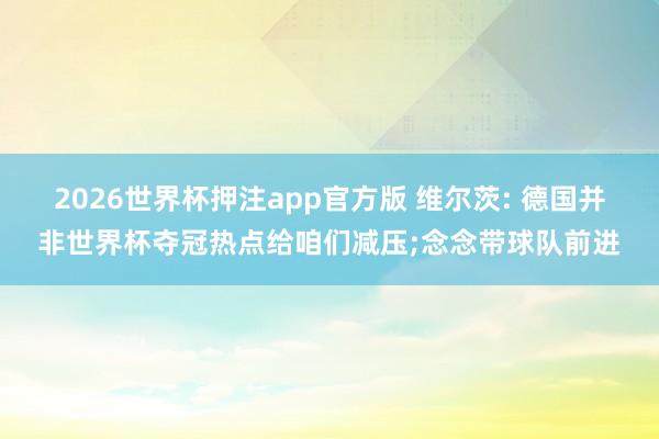 2026世界杯押注app官方版 维尔茨: 德国并非世界杯夺冠热点给咱们减压;念念带球队前进