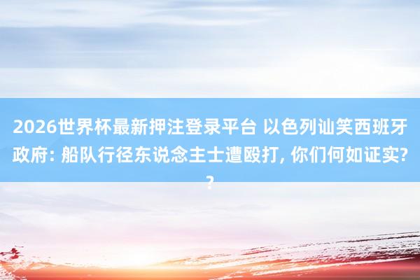 2026世界杯最新押注登录平台 以色列讪笑西班牙政府: 船队行径东说念主士遭殴打, 你们何如证实?