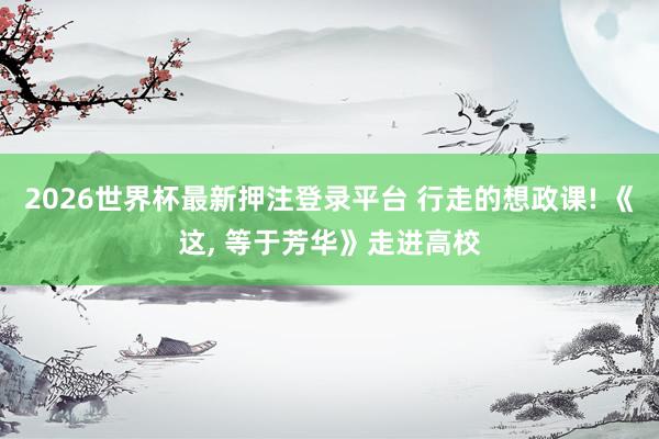 2026世界杯最新押注登录平台 行走的想政课! 《这, 等于芳华》走进高校