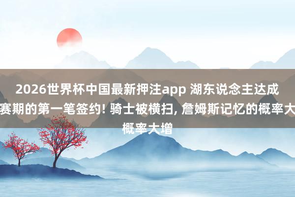 2026世界杯中国最新押注app 湖东说念主达成休赛期的第一笔签约! 骑士被横扫, 詹姆斯记忆的概率大增