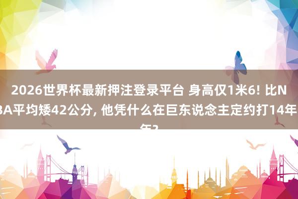 2026世界杯最新押注登录平台 身高仅1米6! 比NBA平均矮42公分, 他凭什么在巨东说念主定约打14年?