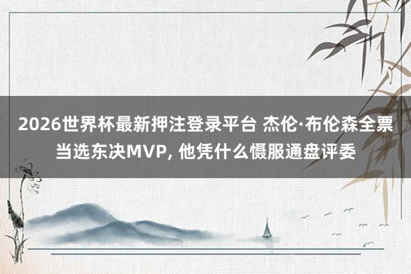 2026世界杯最新押注登录平台 杰伦·布伦森全票当选东决MVP, 他凭什么慑服通盘评委
