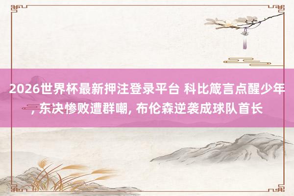 2026世界杯最新押注登录平台 科比箴言点醒少年, 东决惨败遭群嘲, 布伦森逆袭成球队首长