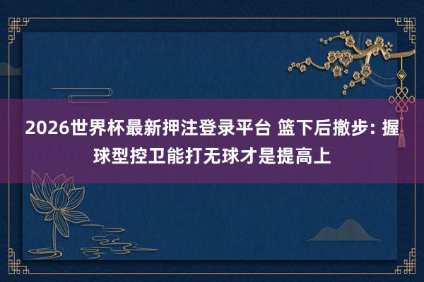 2026世界杯最新押注登录平台 篮下后撤步: 握球型控卫能打无球才是提高上