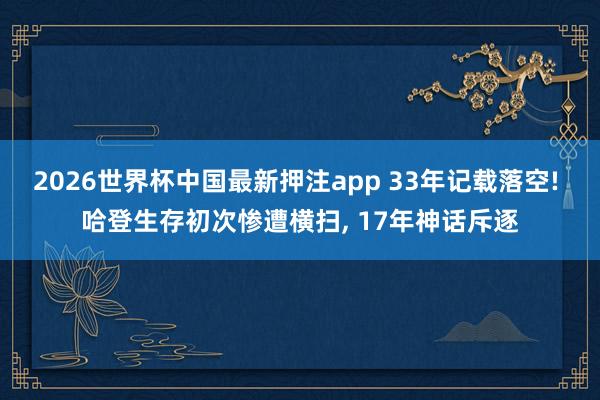 2026世界杯中国最新押注app 33年记载落空! 哈登生存初次惨遭横扫, 17年神话斥逐