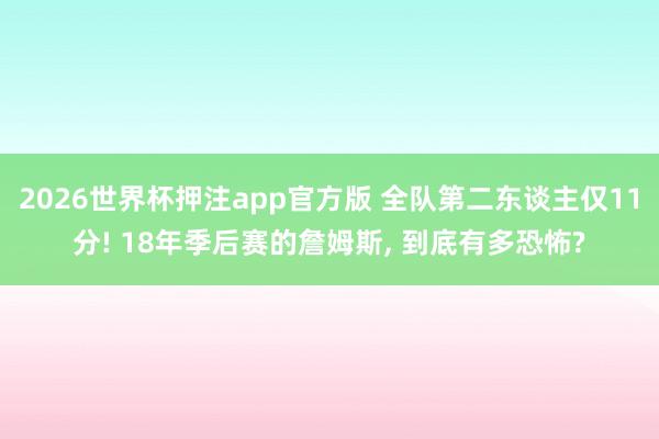 2026世界杯押注app官方版 全队第二东谈主仅11分! 18年季后赛的詹姆斯, 到底有多恐怖?