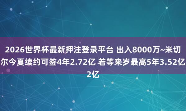 2026世界杯最新押注登录平台 出入8000万~米切尔今夏续约可签4年2.72亿 若等来岁最高5年3.52亿