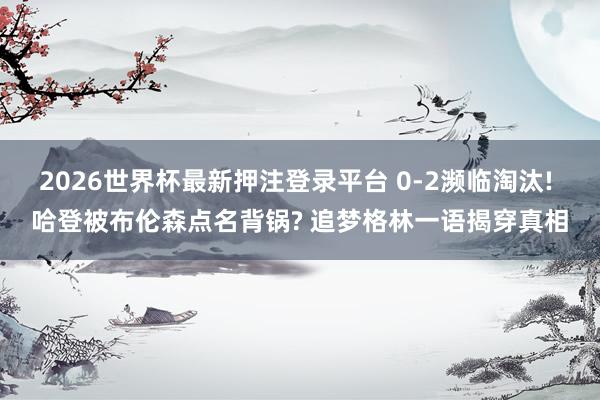 2026世界杯最新押注登录平台 0-2濒临淘汰! 哈登被布伦森点名背锅? 追梦格林一语揭穿真相