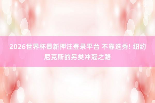 2026世界杯最新押注登录平台 不靠选秀! 纽约尼克斯的另类冲冠之路