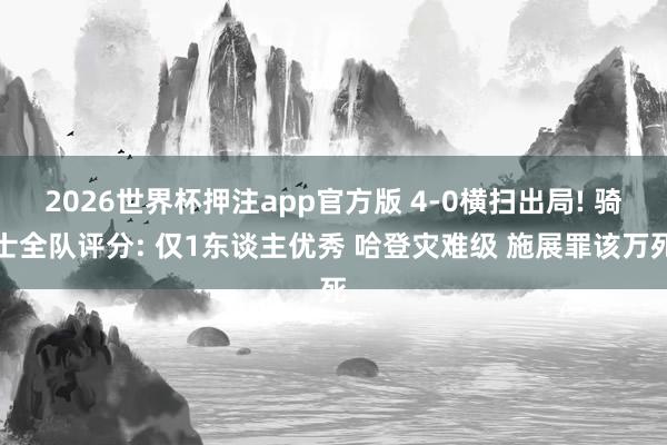 2026世界杯押注app官方版 4-0横扫出局! 骑士全队评分: 仅1东谈主优秀 哈登灾难级 施展罪该万死