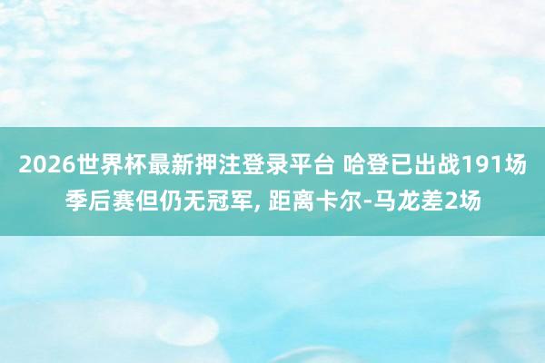 2026世界杯最新押注登录平台 哈登已出战191场季后赛但仍无冠军， 距离卡尔-马龙差2场