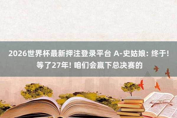 2026世界杯最新押注登录平台 A-史姑娘: 终于! 等了27年! 咱们会赢下总决赛的