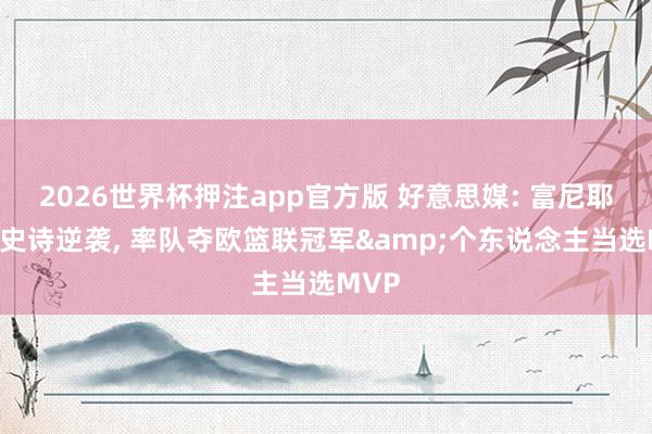 2026世界杯押注app官方版 好意思媒: 富尼耶演出史诗逆袭, 率队夺欧篮联冠军&个东说念主当选MVP