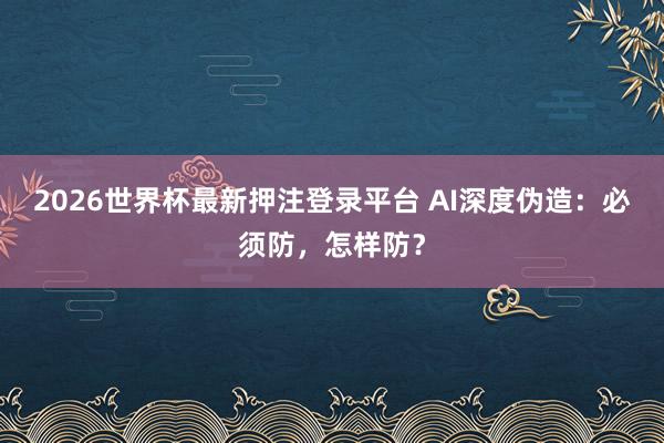 2026世界杯最新押注登录平台 AI深度伪造:必须防,怎样防?
