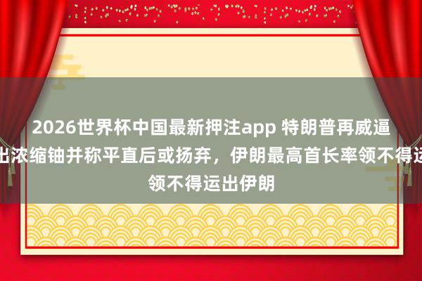 2026世界杯中国最新押注app 特朗普再威逼伊朗交出浓缩铀并称平直后或扬弃，伊朗最高首长率领不得运出伊朗